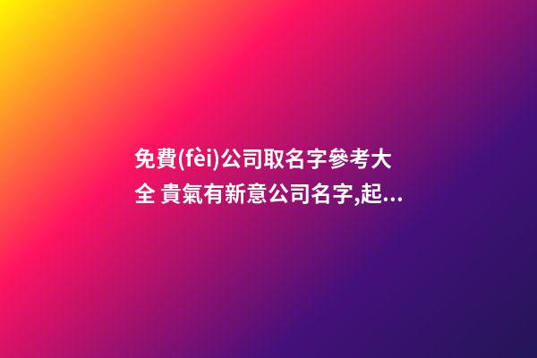 免費(fèi)公司取名字參考大全 貴氣有新意公司名字,起名之家-第1張-公司起名-玄機(jī)派
